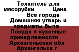 Толкатель для мясорубки BRAUN › Цена ­ 600 - Все города Домашняя утварь и предметы быта » Посуда и кухонные принадлежности   . Архангельская обл.,Архангельск г.